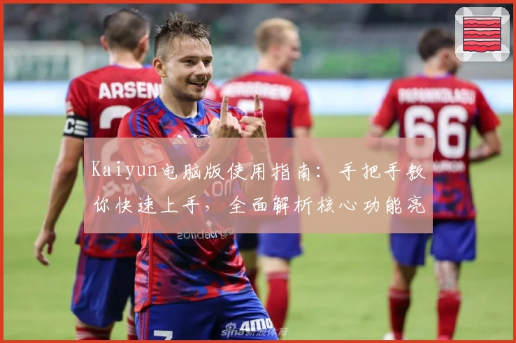 Kaiyun电脑版使用指南：手把手教你快速上手，全面解析核心功能亮点