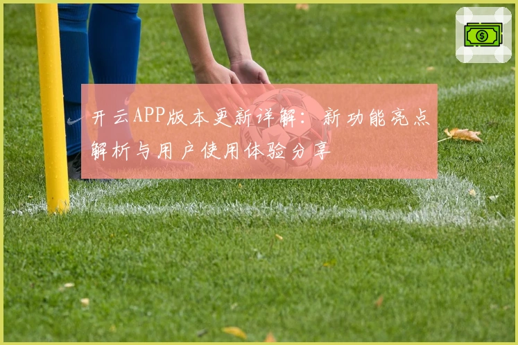 开云APP版本更新详解：新功能亮点解析与用户使用体验分享