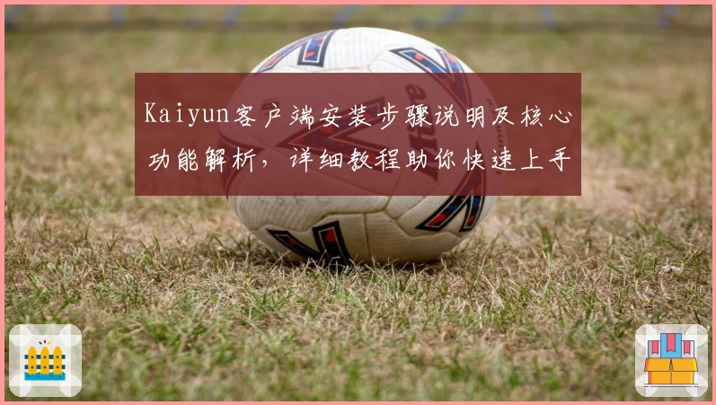 Kaiyun客户端安装步骤说明及核心功能解析,详细教程助你快速上手新体验
