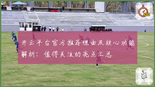 开云平台官方推荐理由及核心功能解析：值得关注的亮点汇总