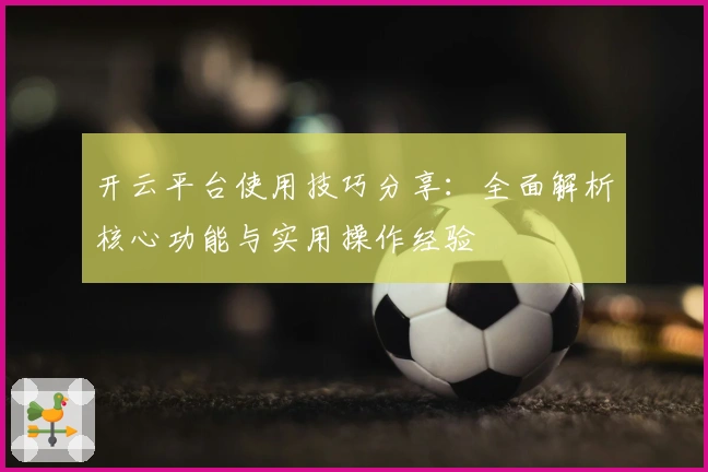 开云平台使用技巧分享:全面解析核心功能与实用操作经验