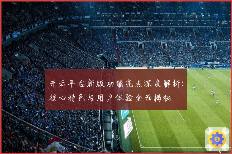 开云平台新版功能亮点深度解析:核心特色与用户体验全面揭秘