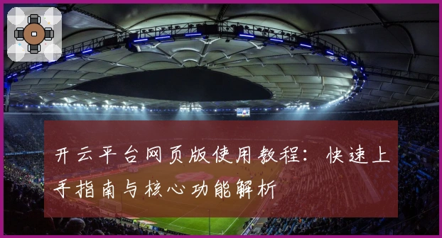 开云平台网页版使用教程：快速上手指南与核心功能解析