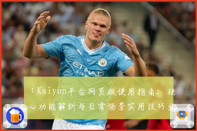 「Kaiyun平台网页版使用指南：核心功能解析与日常场景实用技巧分享」