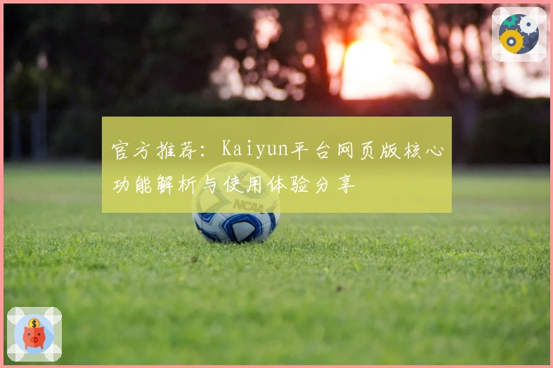 官方推荐：Kaiyun平台网页版核心功能解析与使用体验分享