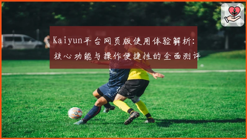 Kaiyun平台网页版使用体验解析：核心功能与操作便捷性的全面测评