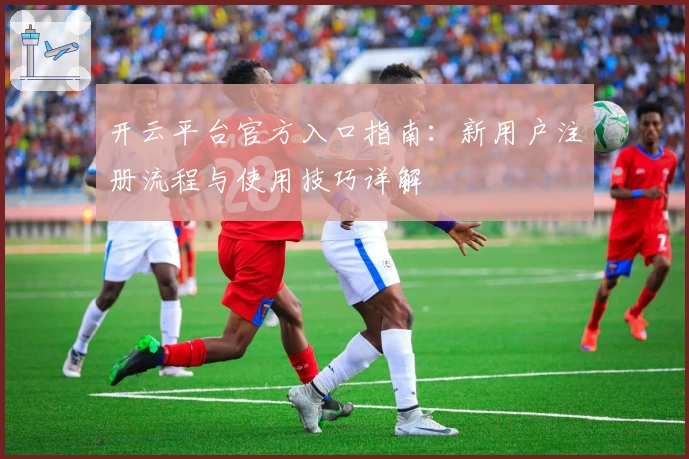 开云平台官方入口指南：新用户注册流程与使用技巧详解