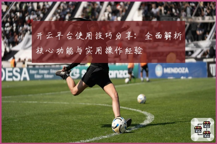 开云平台使用技巧分享：全面解析核心功能与实用操作经验