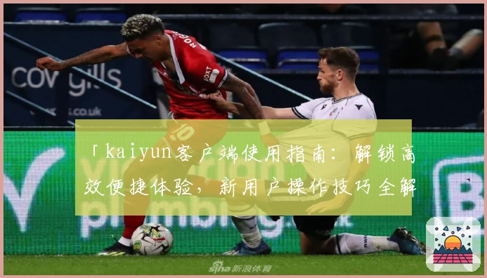「kaiyun客户端使用指南:解锁高效便捷体验,新用户操作技巧全解析」