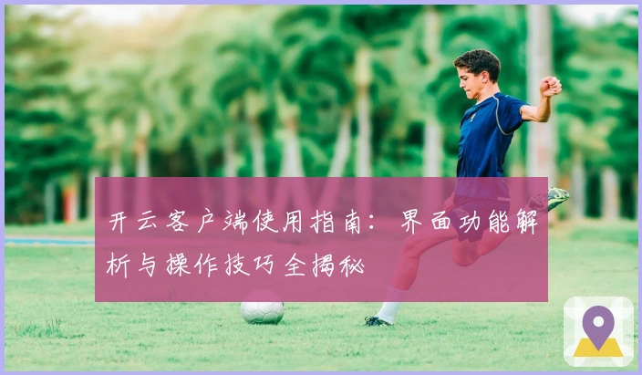 开云客户端使用指南:界面功能解析与操作技巧全揭秘