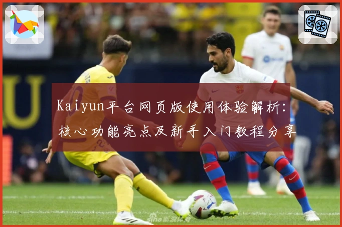 Kaiyun平台网页版使用体验解析：核心功能亮点及新手入门教程分享