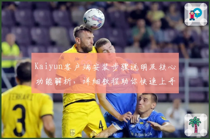 Kaiyun客户端安装步骤说明及核心功能解析，详细教程助你快速上手新体验