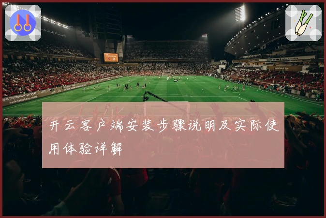 开云客户端安装步骤说明及实际使用体验详解