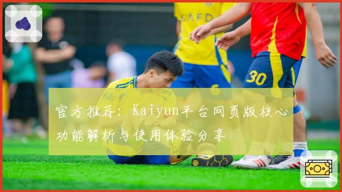 官方推荐：Kaiyun平台网页版核心功能解析与使用体验分享