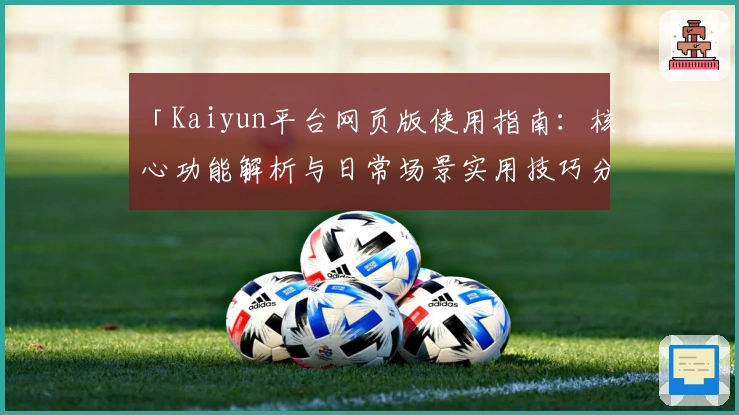 「Kaiyun平台网页版使用指南:核心功能解析与日常场景实用技巧分享」