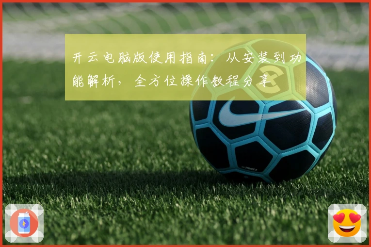 开云电脑版使用指南:从安装到功能解析,全方位操作教程分享