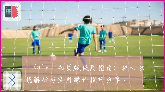 「Kaiyun网页版使用指南：核心功能解析与实用操作技巧分享」