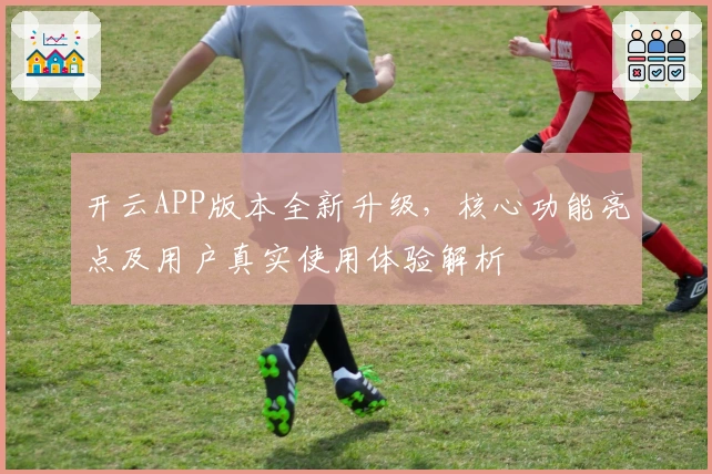 开云APP版本全新升级,核心功能亮点及用户真实使用体验解析