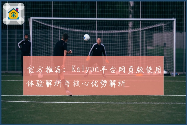 官方推荐：Kaiyun平台网页版使用体验解析与核心优势解析