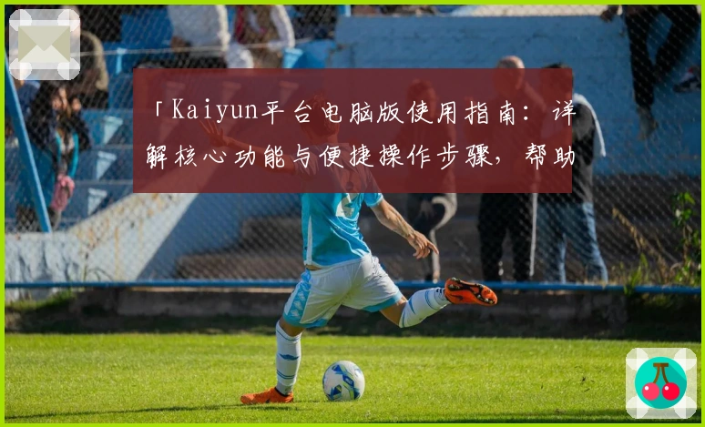 「Kaiyun平台电脑版使用指南：详解核心功能与便捷操作步骤，帮助新手快速上手」