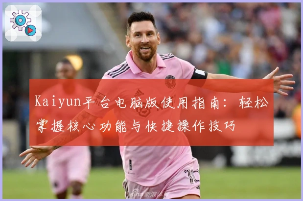 Kaiyun平台电脑版使用指南:轻松掌握核心功能与快捷操作技巧