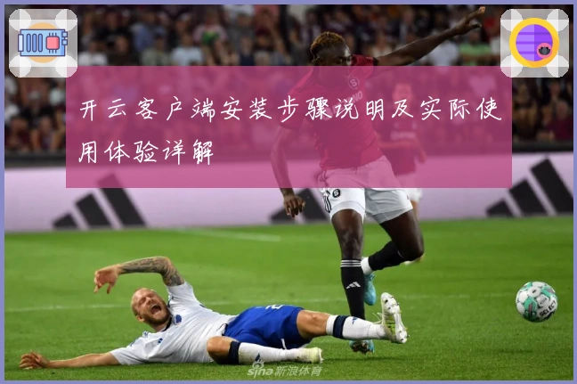 开云客户端安装步骤说明及实际使用体验详解