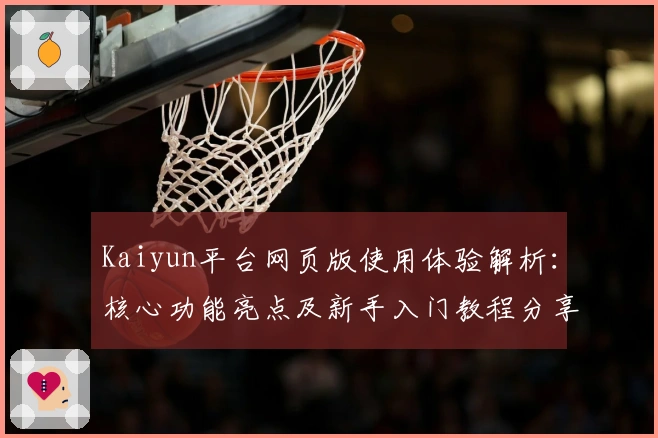 Kaiyun平台网页版使用体验解析：核心功能亮点及新手入门教程分享