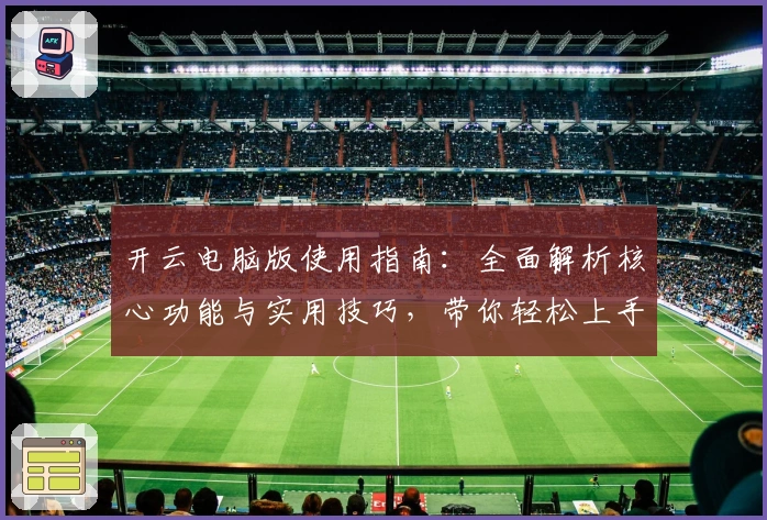 开云电脑版使用指南：全面解析核心功能与实用技巧，带你轻松上手体验