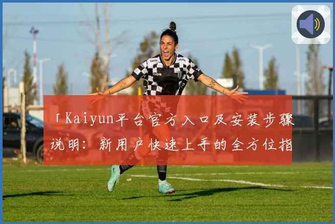 「Kaiyun平台官方入口及安装步骤说明:新用户快速上手的全方位指南」