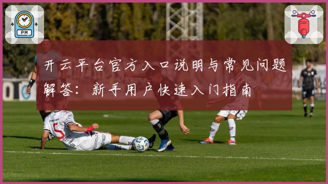 开云平台官方入口说明与常见问题解答：新手用户快速入门指南