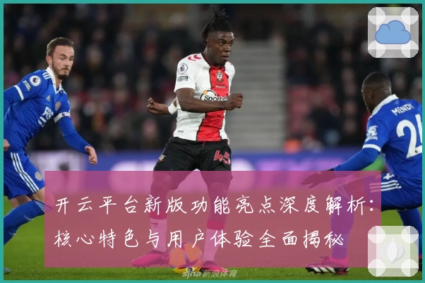开云平台新版功能亮点深度解析：核心特色与用户体验全面揭秘