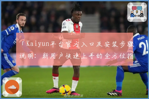 「Kaiyun平台官方入口及安装步骤说明：新用户快速上手的全方位指南」
