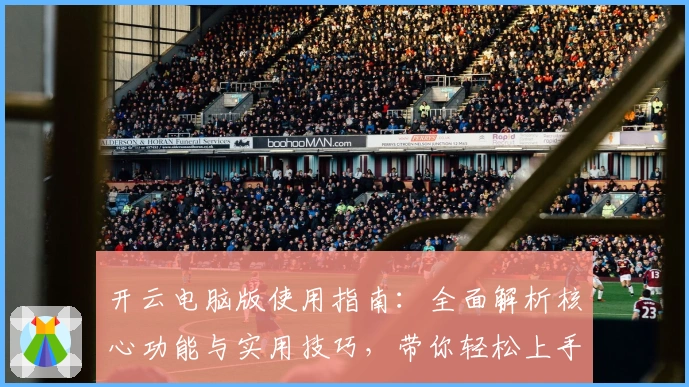开云电脑版使用指南：全面解析核心功能与实用技巧，带你轻松上手体验