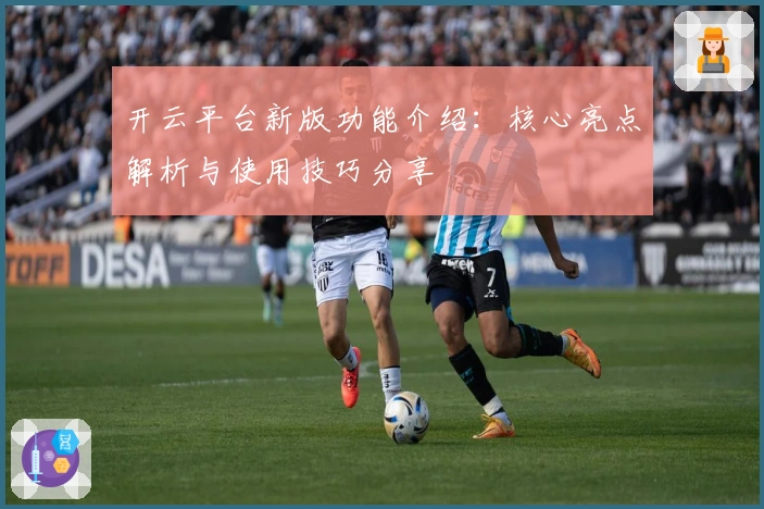 开云平台新版功能介绍：核心亮点解析与使用技巧分享