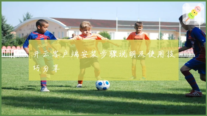 开云客户端安装步骤说明及使用技巧分享